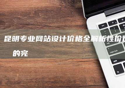 昆明专业网站设计价格全解析：性价比与创意的完美结合