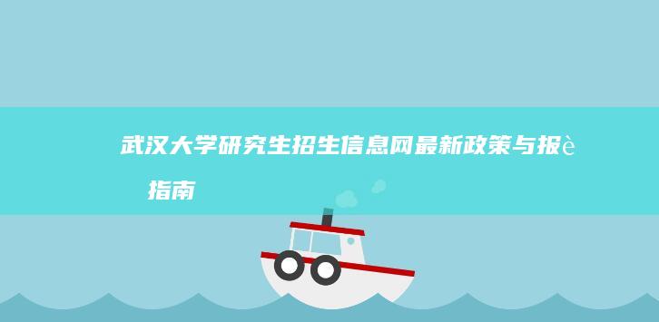 武汉大学研究生招生信息网：最新政策与报考指南